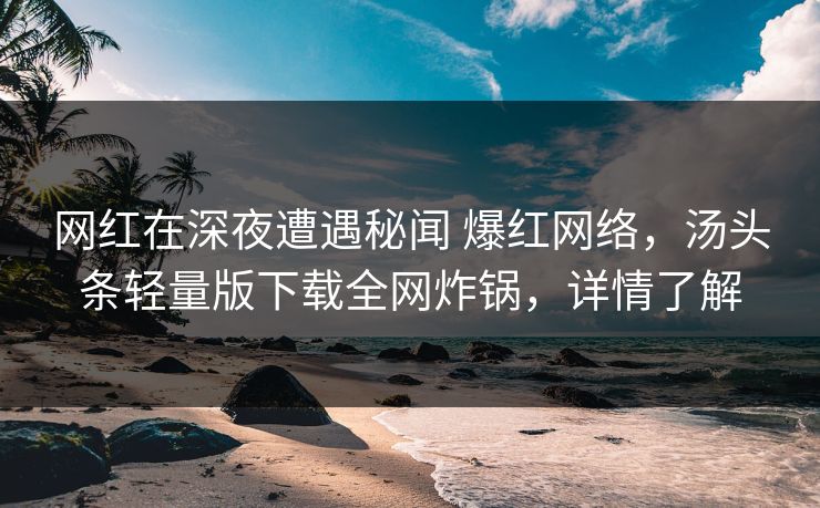 网红在深夜遭遇秘闻 爆红网络，汤头条轻量版下载全网炸锅，详情了解