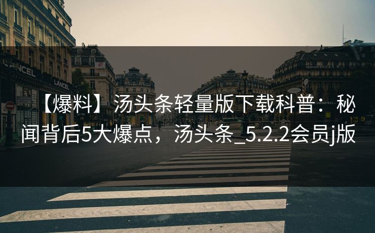 【爆料】汤头条轻量版下载科普:秘闻背后5大爆点,汤头条_5.2.2会员j版 【爆料】汤头条轻量版下载科普:秘闻背后5大爆点,汤头条_5.2.2会员j版