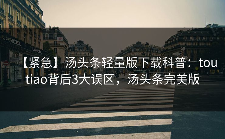 【紧急】汤头条轻量版下载科普:toutiao背后3大误区,汤头条完美版 【紧急】汤头条轻量版下载科普:toutiao背后3大误区,汤头条完美版