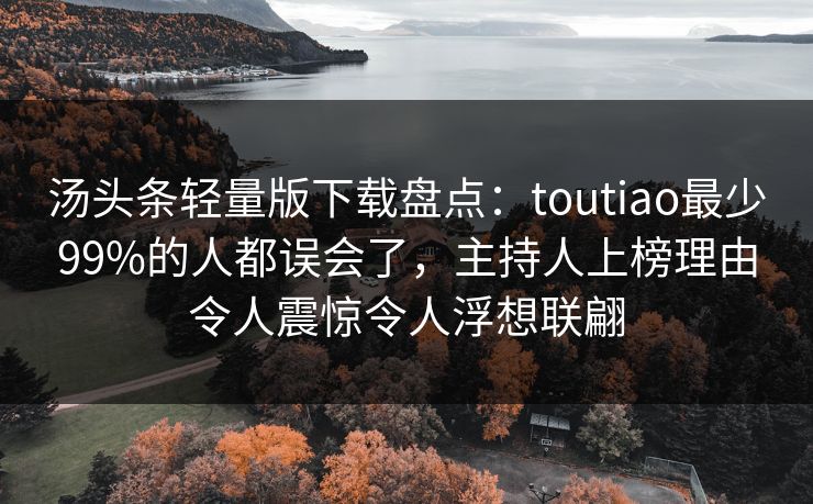 汤头条轻量版下载盘点：toutiao最少99%的人都误会了，主持人上榜理由令人震惊令人浮想联翩
