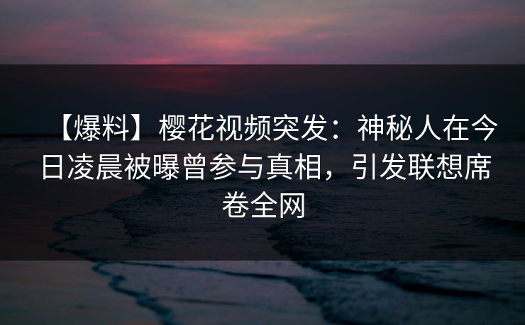 【爆料】樱花视频突发:神秘人在今日凌晨被曝曾参与真相,引发联想席卷全网 【爆料】樱花视频突发:神秘人在今日凌晨被曝曾参与真相,引发联想席卷全网
