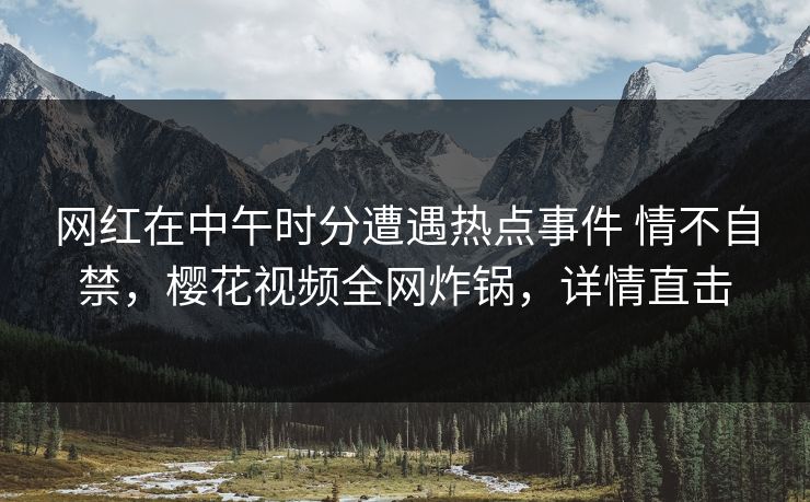 网红在中午时分遭遇热点事件 情不自禁,樱花视频全网炸锅,详情直击 网红在中午时分遭遇热点事件 情不自禁,樱花视频全网炸锅,详情直击