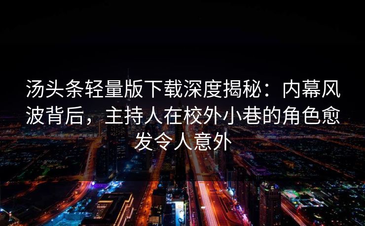 汤头条轻量版下载深度揭秘:内幕风波背后,主持人在校外小巷的角色愈发令人意外 汤头条轻量版下载深度揭秘:内幕风波背后,主持人在校外小巷的角色愈发令人意外