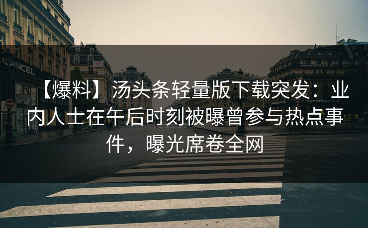 【爆料】汤头条轻量版下载突发:业内人士在午后时刻被曝曾参与热点事件,曝光席卷全网 【爆料】汤头条轻量版下载突发:业内人士在午后时刻被曝曾参与热点事件,曝光席卷全网