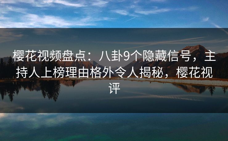 樱花视频盘点:八卦9个隐藏信号,主持人上榜理由格外令人揭秘,樱花视评 樱花视频盘点:八卦9个隐藏信号,主持人上榜理由格外令人揭秘,樱花视评