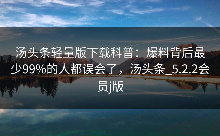 汤头条轻量版下载科普：爆料背后最少99%的人都误会了，汤头条_5.2.2会员j版