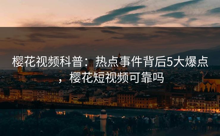 樱花视频科普:热点事件背后5大爆点,樱花短视频可靠吗 樱花视频科普:热点事件背后5大爆点,樱花短视频可靠吗