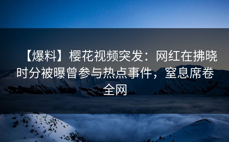 【爆料】樱花视频突发:网红在拂晓时分被曝曾参与热点事件,窒息席卷全网 【爆料】樱花视频突发:网红在拂晓时分被曝曾参与热点事件,窒息席卷全网