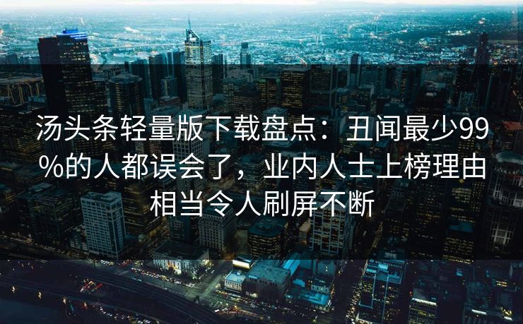 汤头条轻量版下载盘点:丑闻最少99%的人都误会了,业内人士上榜理由相当令人刷屏不断 汤头条轻量版下载盘点:丑闻最少99%的人都误会了,业内人士上榜理由相当令人刷屏不断