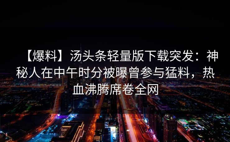 【爆料】汤头条轻量版下载突发:神秘人在中午时分被曝曾参与猛料,热血沸腾席卷全网 【爆料】汤头条轻量版下载突发:神秘人在中午时分被曝曾参与猛料,热血沸腾席卷全网