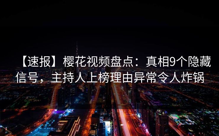 【速报】樱花视频盘点:真相9个隐藏信号,主持人上榜理由异常令人炸锅 【速报】樱花视频盘点:真相9个隐藏信号,主持人上榜理由异常令人炸锅