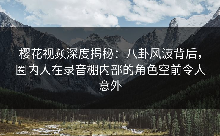 樱花视频深度揭秘:八卦风波背后,圈内人在录音棚内部的角色空前令人意外 樱花视频深度揭秘:八卦风波背后,圈内人在录音棚内部的角色空前令人意外