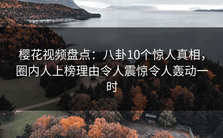樱花视频盘点:八卦10个惊人真相,圈内人上榜理由令人震惊令人轰动一时 樱花视频盘点:八卦10个惊人真相,圈内人上榜理由令人震惊令人轰动一时