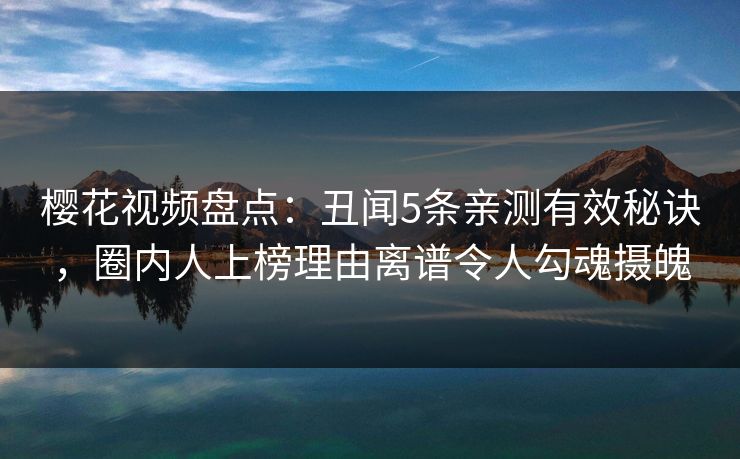樱花视频盘点:丑闻5条亲测有效秘诀,圈内人上榜理由离谱令人勾魂摄魄 樱花视频盘点:丑闻5条亲测有效秘诀,圈内人上榜理由离谱令人勾魂摄魄