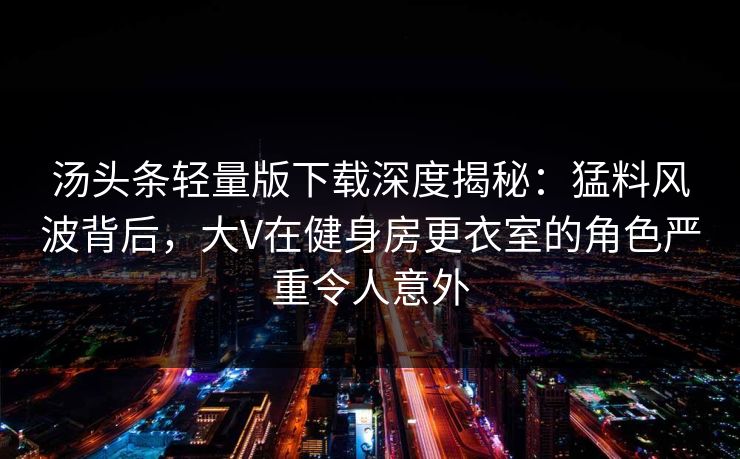 汤头条轻量版下载深度揭秘:猛料风波背后,大V在健身房更衣室的角色严重令人意外 汤头条轻量版下载深度揭秘:猛料风波背后,大V在健身房更衣室的角色严重令人意外