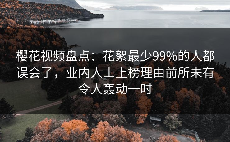 樱花视频盘点：花絮最少99%的人都误会了，业内人士上榜理由前所未有令人轰动一时