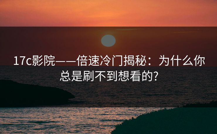 17c影院——倍速冷门揭秘：为什么你总是刷不到想看的?