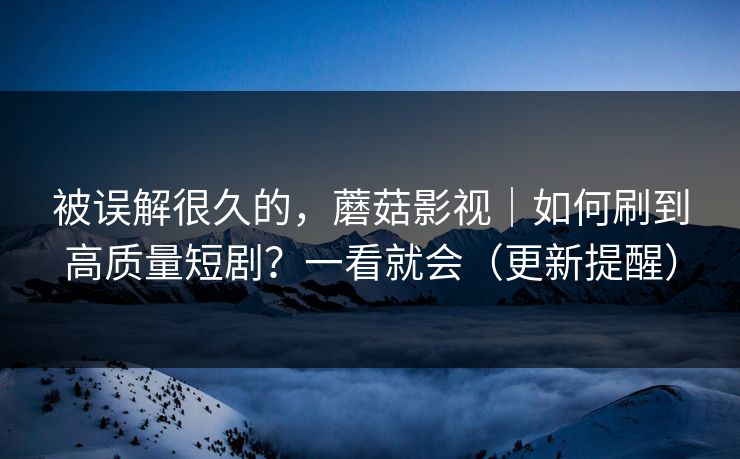 被误解很久的，蘑菇影视｜如何刷到高质量短剧？一看就会（更新提醒）