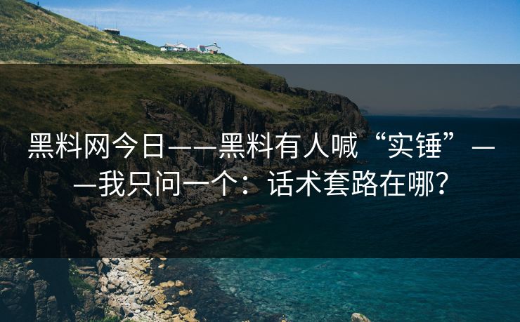 黑料网今日——黑料有人喊“实锤”——我只问一个：话术套路在哪？