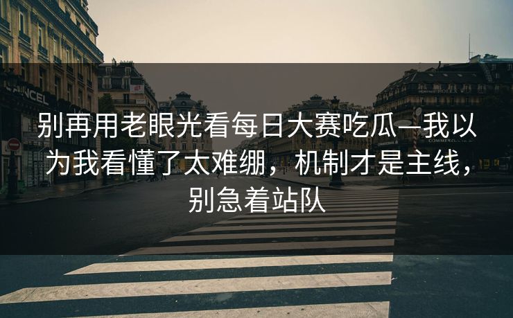 别再用老眼光看每日大赛吃瓜—我以为我看懂了太难绷，机制才是主线，别急着站队
