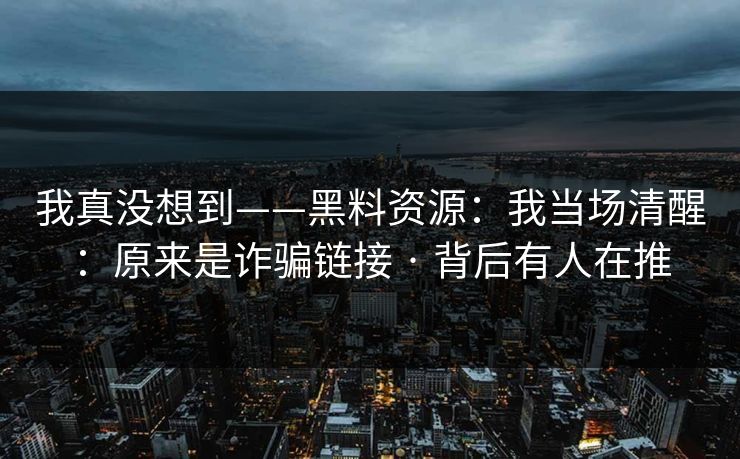 我真没想到——黑料资源：我当场清醒：原来是诈骗链接 · 背后有人在推
