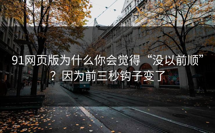 91网页版为什么你会觉得“没以前顺”？因为前三秒钩子变了