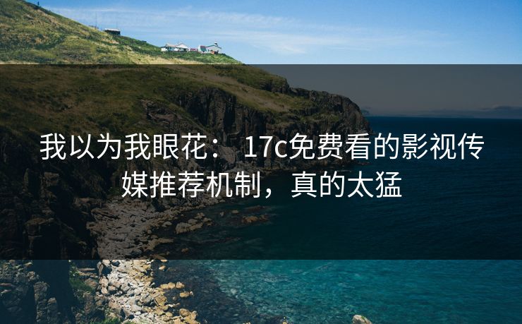 我以为我眼花： 17c免费看的影视传媒推荐机制，真的太猛