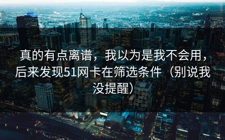 真的有点离谱，我以为是我不会用，后来发现51网卡在筛选条件（别说我没提醒）