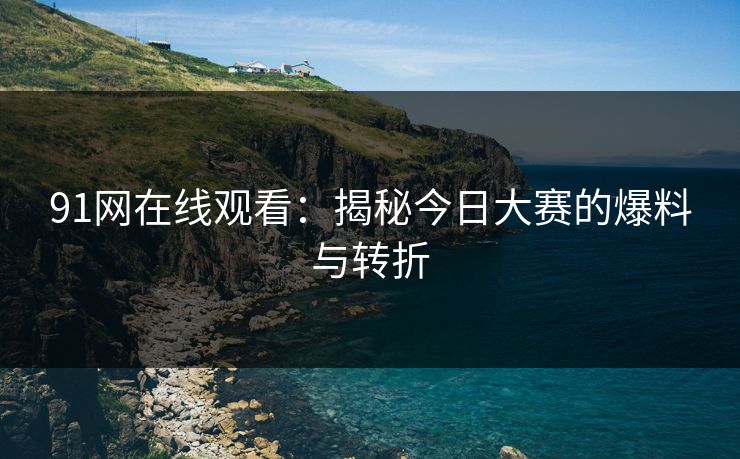 91网在线观看：揭秘今日大赛的爆料与转折