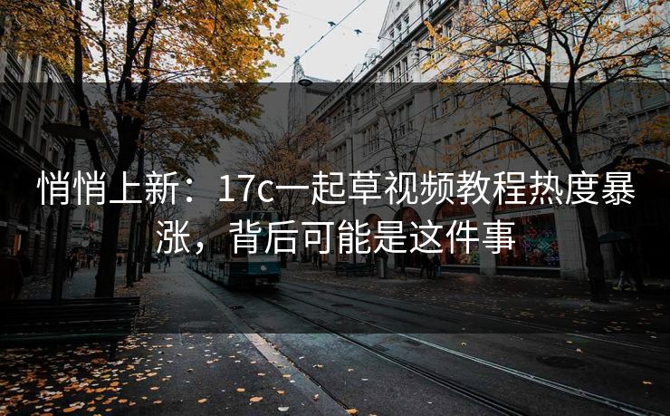 悄悄上新：17c一起草视频教程热度暴涨，背后可能是这件事