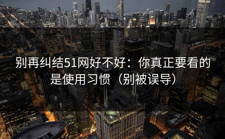 别再纠结51网好不好：你真正要看的是使用习惯（别被误导）