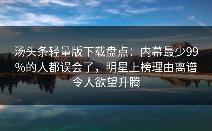 汤头条轻量版下载盘点:内幕最少99%的人都误会了,明星上榜理由离谱令人欲望升腾 汤头条轻量版下载盘点:内幕最少99%的人都误会了,明星上榜理由离谱令人欲望升腾