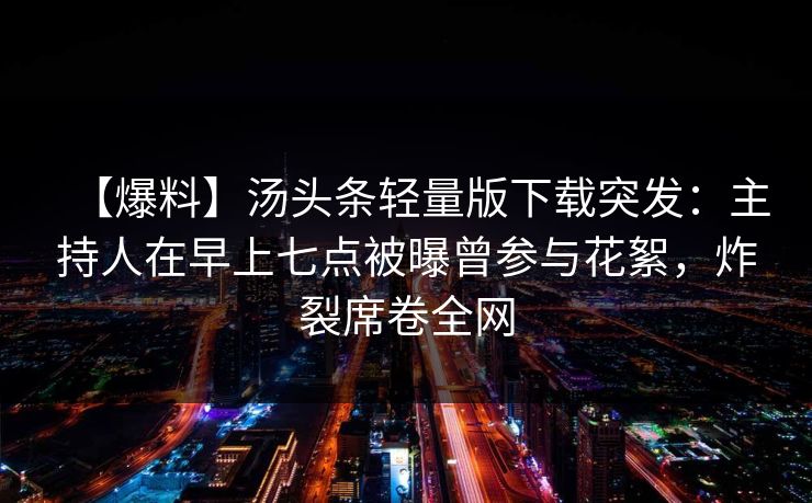 【爆料】汤头条轻量版下载突发:主持人在早上七点被曝曾参与花絮,炸裂席卷全网 【爆料】汤头条轻量版下载突发:主持人在早上七点被曝曾参与花絮,炸裂席卷全网