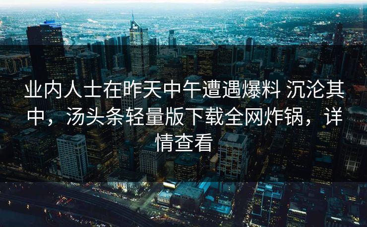 业内人士在昨天中午遭遇爆料 沉沦其中,汤头条轻量版下载全网炸锅,详情查看 业内人士在昨天中午遭遇爆料 沉沦其中,汤头条轻量版下载全网炸锅,详情查看