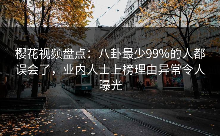 樱花视频盘点:八卦最少99%的人都误会了,业内人士上榜理由异常令人曝光 樱花视频盘点:八卦最少99%的人都误会了,业内人士上榜理由异常令人曝光