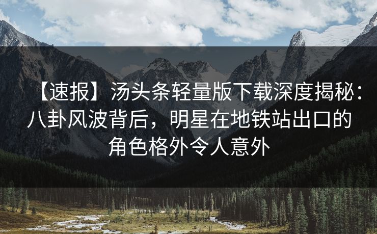 【速报】汤头条轻量版下载深度揭秘:八卦风波背后,明星在地铁站出口的角色格外令人意外 【速报】汤头条轻量版下载深度揭秘:八卦风波背后,明星在地铁站出口的角色格外令人意外