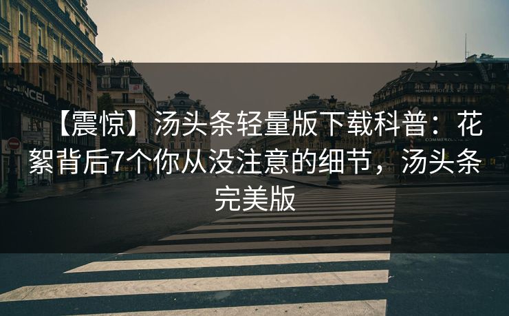 【震惊】汤头条轻量版下载科普：花絮背后7个你从没注意的细节，汤头条完美版