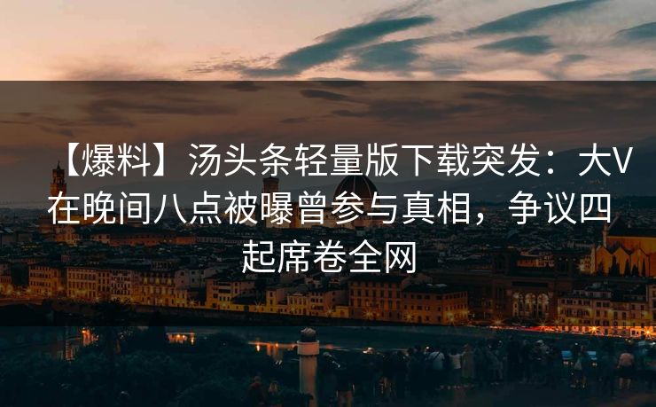 【爆料】汤头条轻量版下载突发：大V在晚间八点被曝曾参与真相，争议四起席卷全网