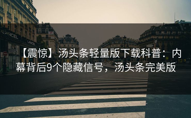 【震惊】汤头条轻量版下载科普：内幕背后9个隐藏信号，汤头条完美版