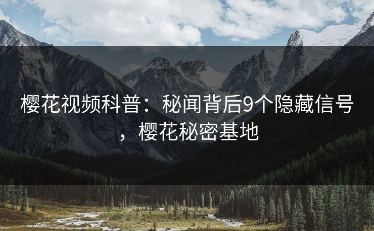 樱花视频科普：秘闻背后9个隐藏信号，樱花秘密基地