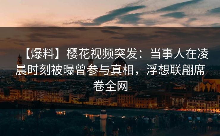 【爆料】樱花视频突发：当事人在凌晨时刻被曝曾参与真相，浮想联翩席卷全网