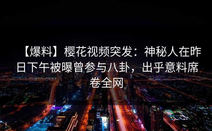 【爆料】樱花视频突发:神秘人在昨日下午被曝曾参与八卦,出乎意料席卷全网 【爆料】樱花视频突发:神秘人在昨日下午被曝曾参与八卦,出乎意料席卷全网