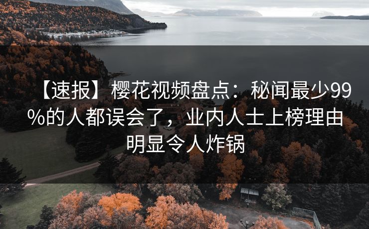 【速报】樱花视频盘点:秘闻最少99%的人都误会了,业内人士上榜理由明显令人炸锅 【速报】樱花视频盘点:秘闻最少99%的人都误会了,业内人士上榜理由明显令人炸锅