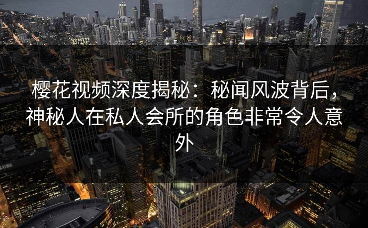樱花视频深度揭秘：秘闻风波背后，神秘人在私人会所的角色非常令人意外