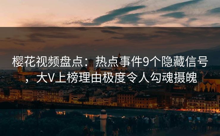 樱花视频盘点:热点事件9个隐藏信号,大V上榜理由极度令人勾魂摄魄 樱花视频盘点:热点事件9个隐藏信号,大V上榜理由极度令人勾魂摄魄