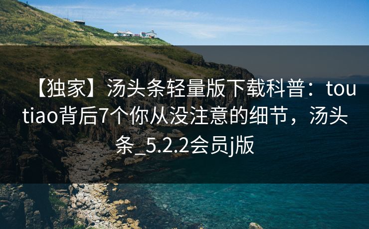【独家】汤头条轻量版下载科普：toutiao背后7个你从没注意的细节，汤头条_5.2.2会员j版