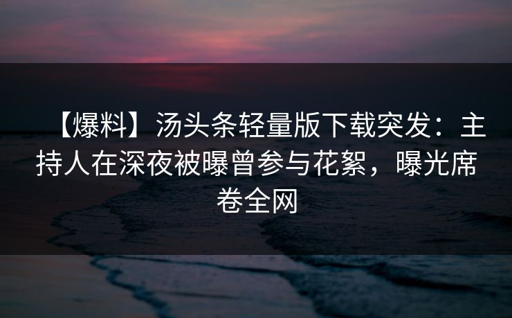 【爆料】汤头条轻量版下载突发：主持人在深夜被曝曾参与花絮，曝光席卷全网