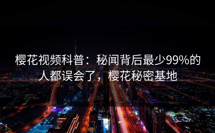 樱花视频科普：秘闻背后最少99%的人都误会了，樱花秘密基地