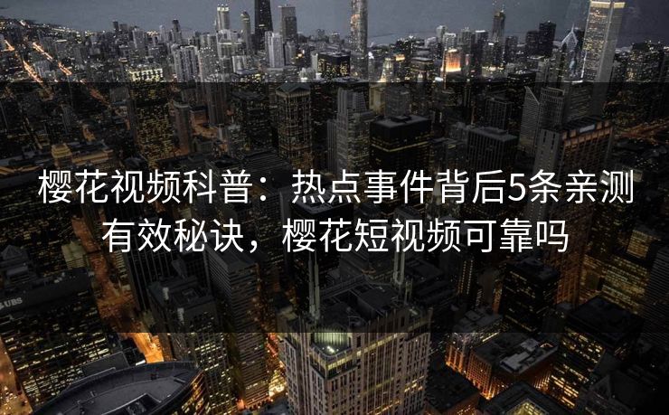 樱花视频科普：热点事件背后5条亲测有效秘诀，樱花短视频可靠吗