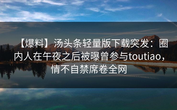 【爆料】汤头条轻量版下载突发:圈内人在午夜之后被曝曾参与toutiao,情不自禁席卷全网 【爆料】汤头条轻量版下载突发:圈内人在午夜之后被曝曾参与toutiao,情不自禁席卷全网